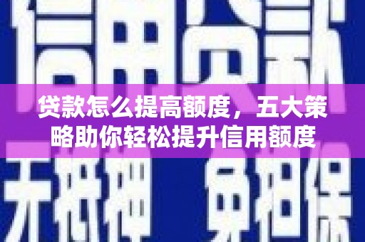 浑源贷款怎么提高额度，五大策略助你轻松提升信用额度
