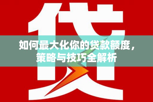 浑源如何最大化你的贷款额度，策略与技巧全解析