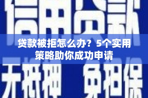 浑源贷款被拒怎么办？5个实用策略助你成功申请