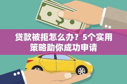 浑源贷款被拒怎么办？5个实用策略助你成功申请