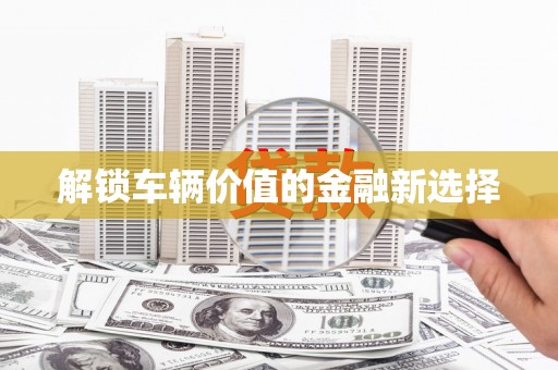 浑源解锁车辆价值的金融新选择