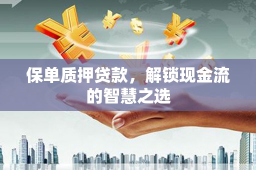 浑源保单质押贷款，解锁现金流的智慧之选