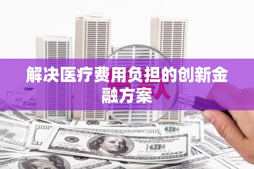 浑源解决医疗费用负担的创新金融方案