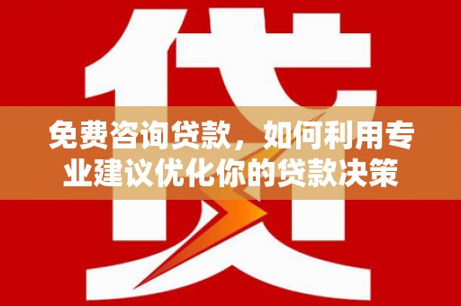 浑源免费咨询贷款，如何利用专业建议优化你的贷款决策