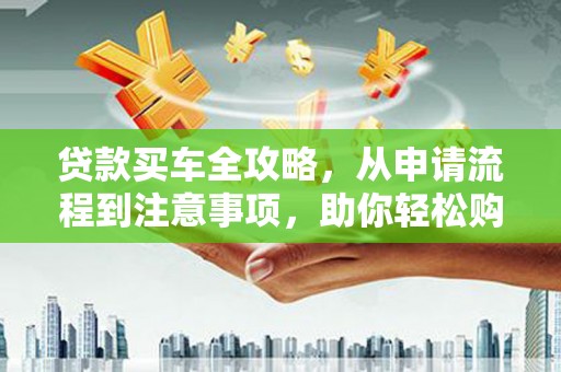 浑源贷款买车全攻略，从申请流程到注意事项，助你轻松购车