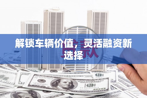 浑源解锁车辆价值，灵活融资新选择