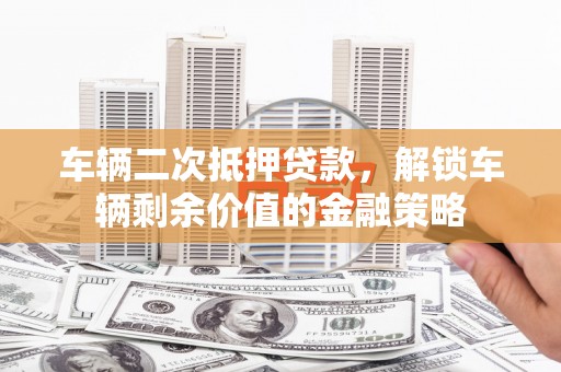 浑源车辆二次抵押贷款，解锁车辆剩余价值的金融策略